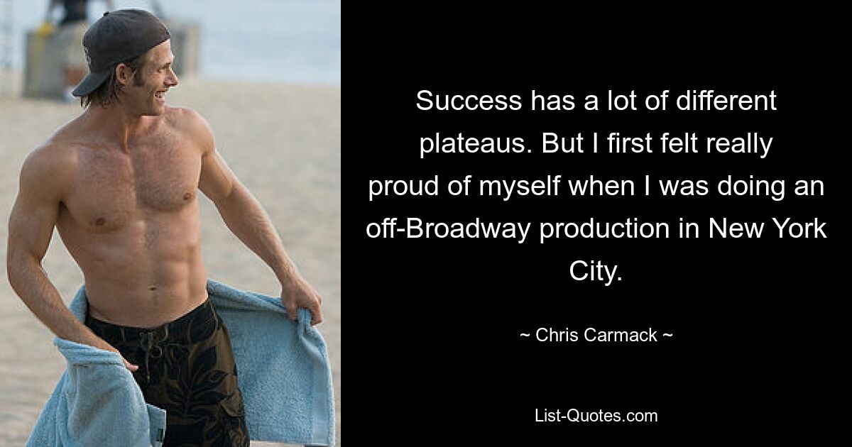 Success has a lot of different plateaus. But I first felt really proud of myself when I was doing an off-Broadway production in New York City. — © Chris Carmack