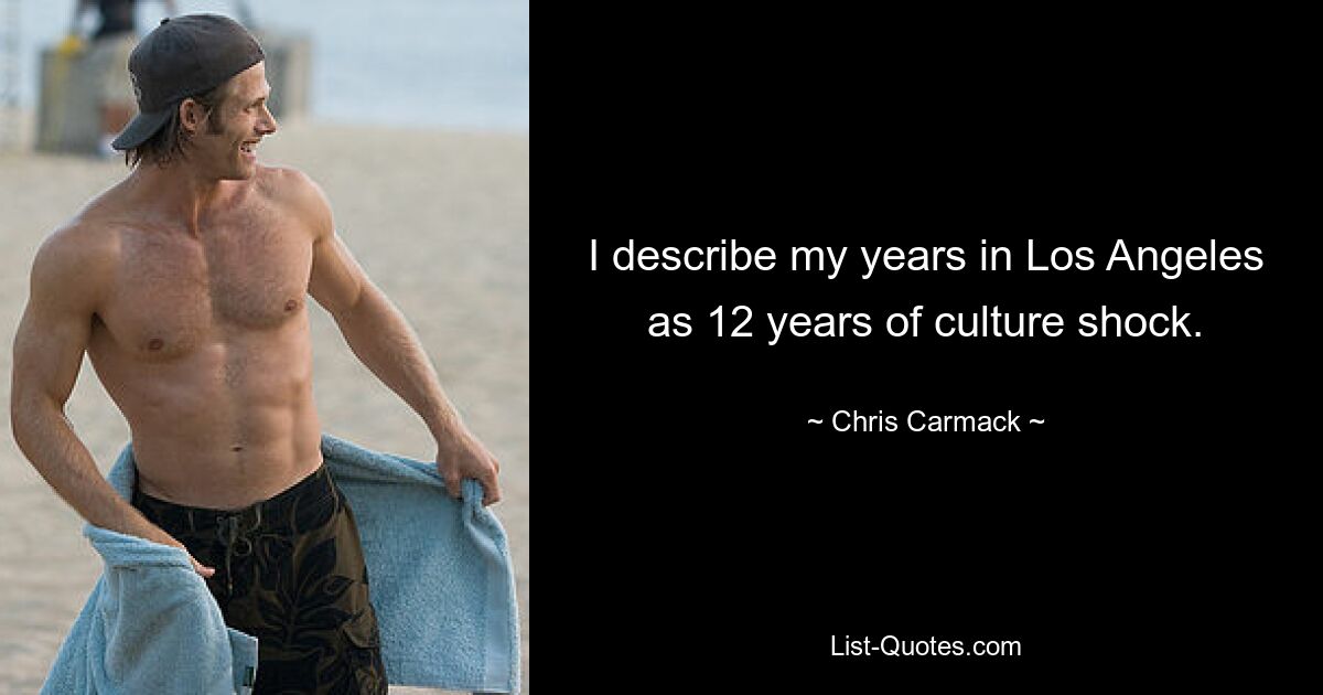 I describe my years in Los Angeles as 12 years of culture shock. — © Chris Carmack