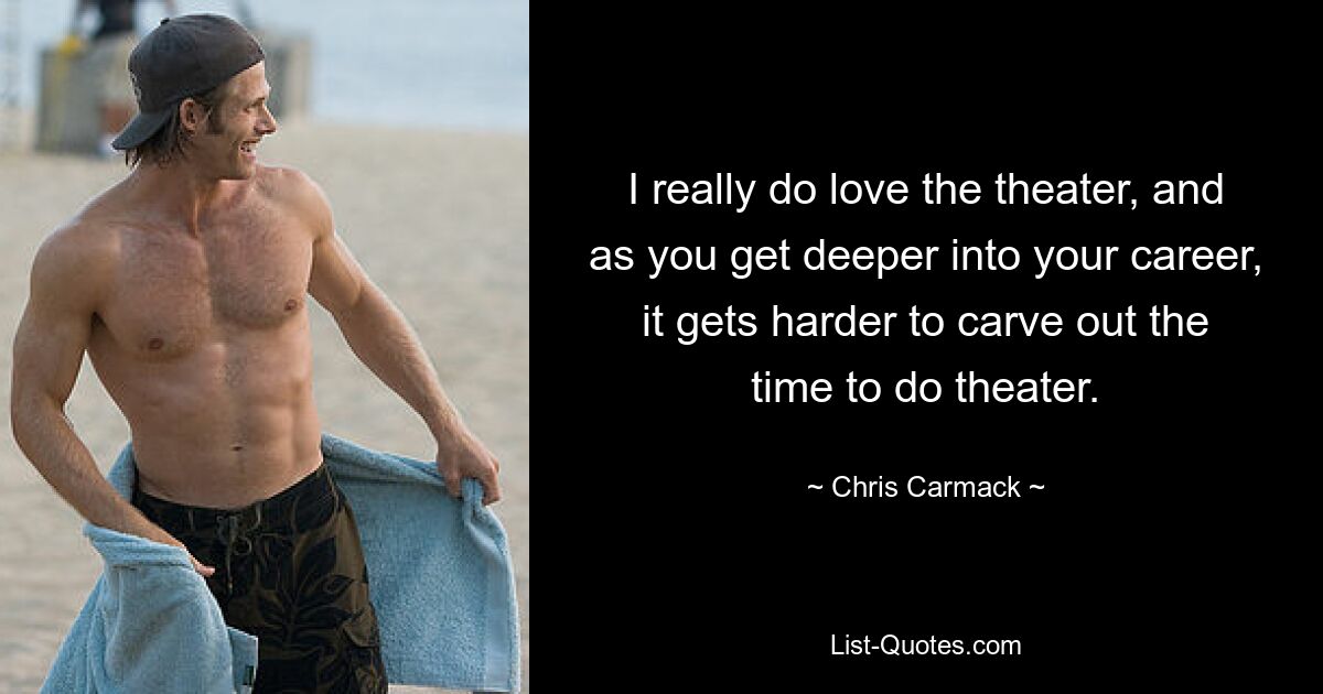 I really do love the theater, and as you get deeper into your career, it gets harder to carve out the time to do theater. — © Chris Carmack