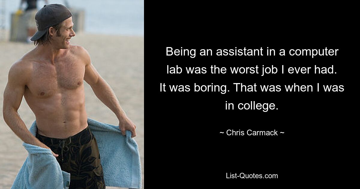 Being an assistant in a computer lab was the worst job I ever had. It was boring. That was when I was in college. — © Chris Carmack