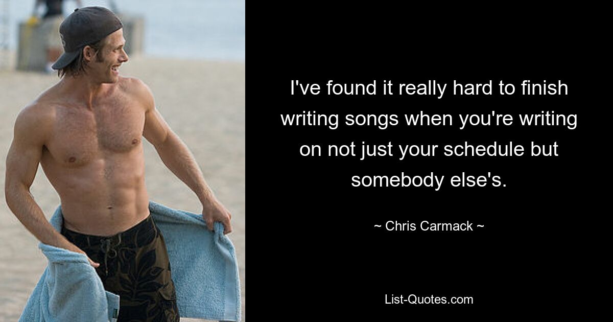 I've found it really hard to finish writing songs when you're writing on not just your schedule but somebody else's. — © Chris Carmack