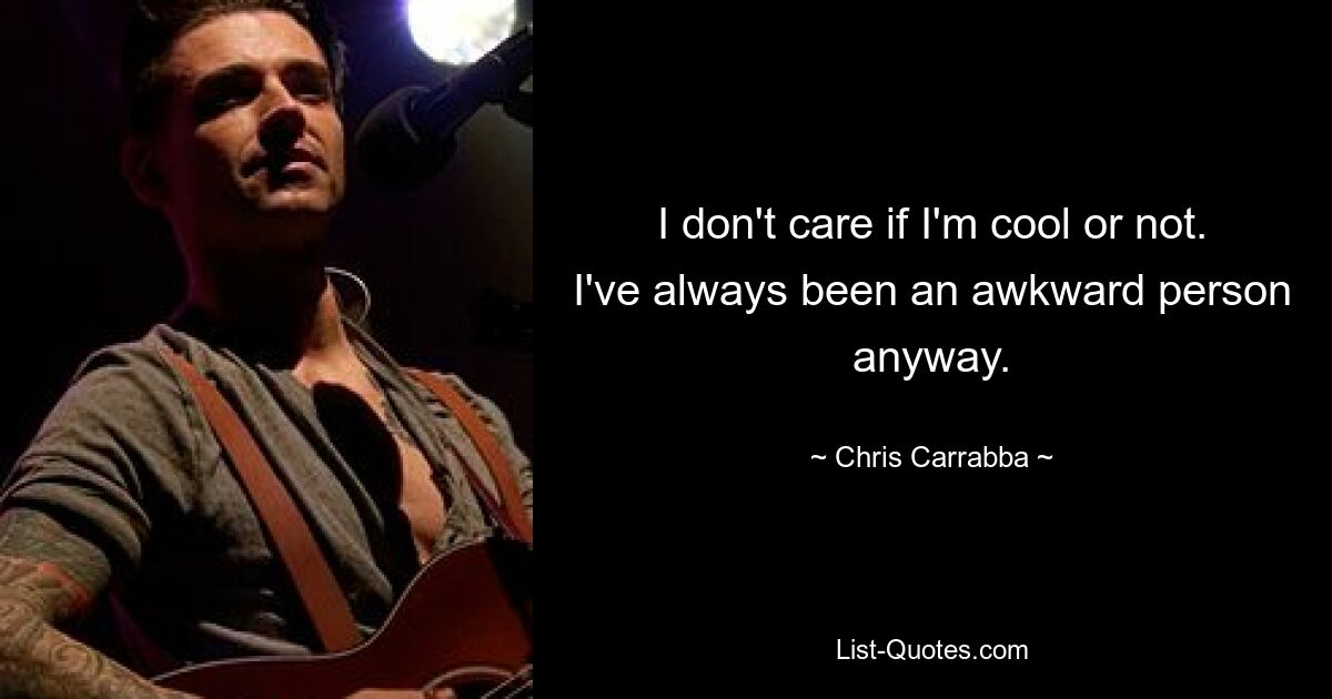 I don't care if I'm cool or not. I've always been an awkward person anyway. — © Chris Carrabba