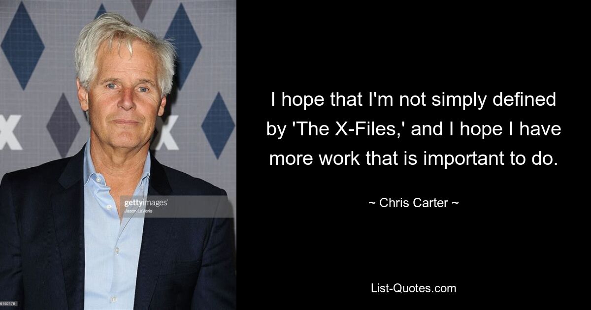 I hope that I'm not simply defined by 'The X-Files,' and I hope I have more work that is important to do. — © Chris Carter