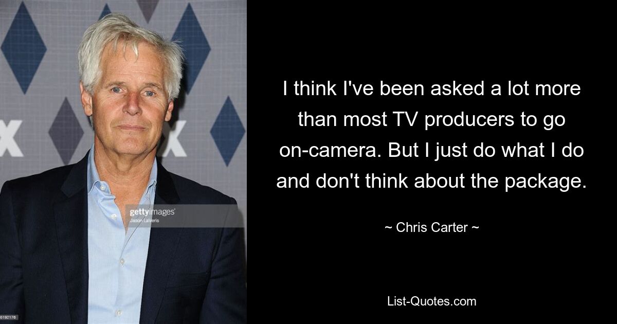 I think I've been asked a lot more than most TV producers to go on-camera. But I just do what I do and don't think about the package. — © Chris Carter