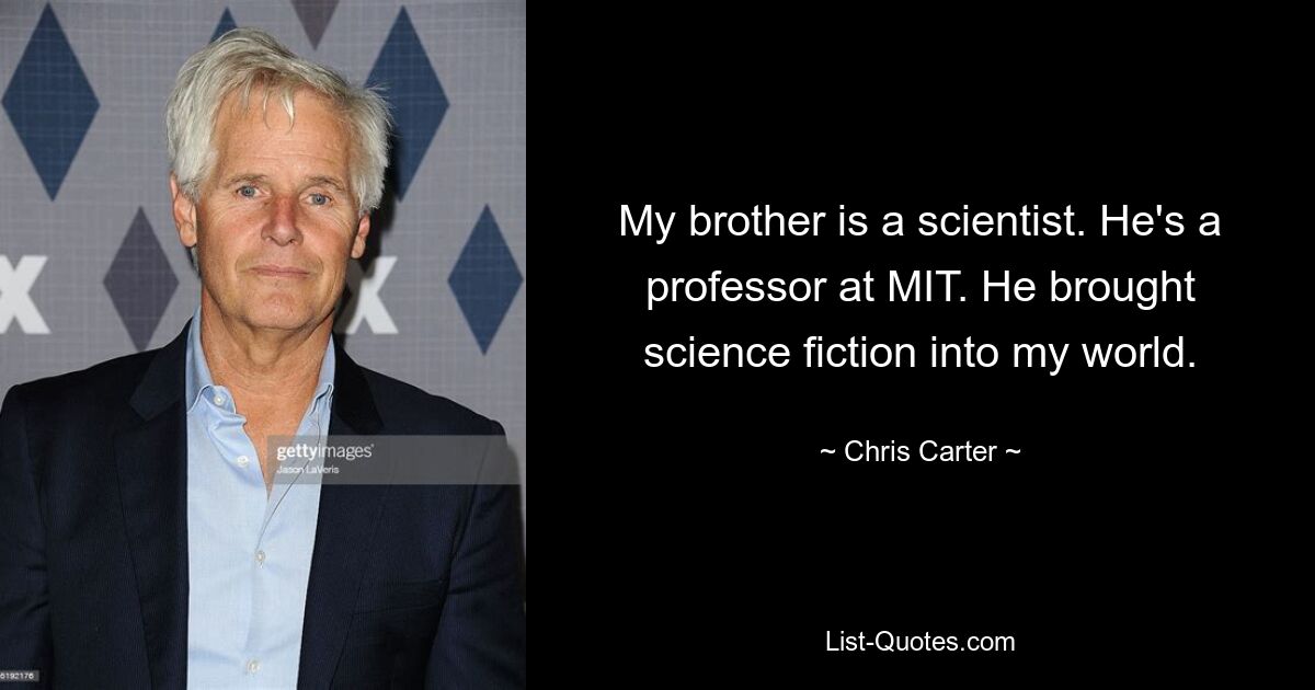 My brother is a scientist. He's a professor at MIT. He brought science fiction into my world. — © Chris Carter