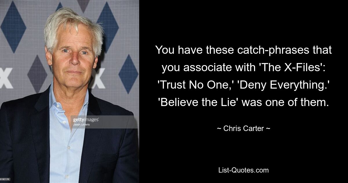 You have these catch-phrases that you associate with 'The X-Files': 'Trust No One,' 'Deny Everything.' 'Believe the Lie' was one of them. — © Chris Carter