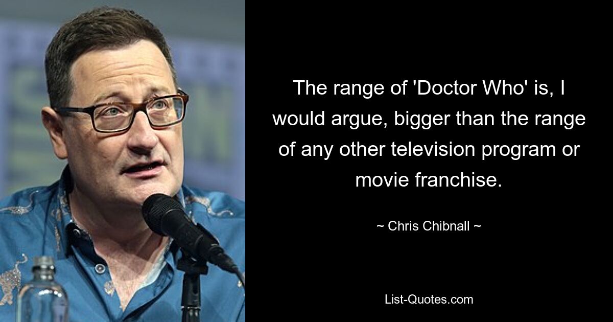 The range of 'Doctor Who' is, I would argue, bigger than the range of any other television program or movie franchise. — © Chris Chibnall