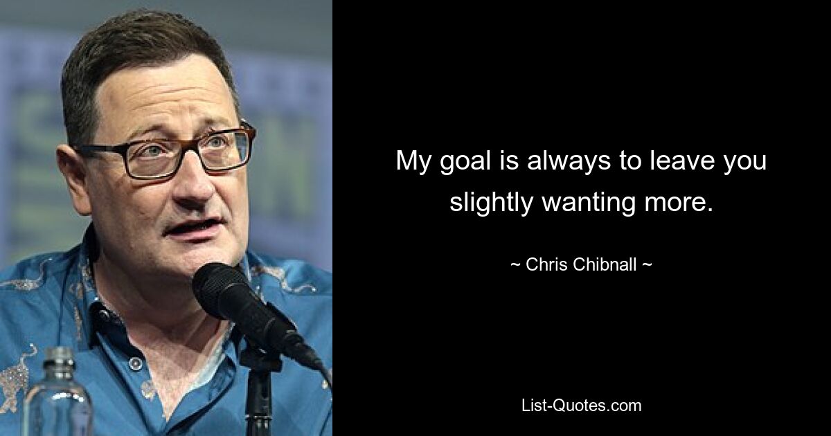 My goal is always to leave you slightly wanting more. — © Chris Chibnall