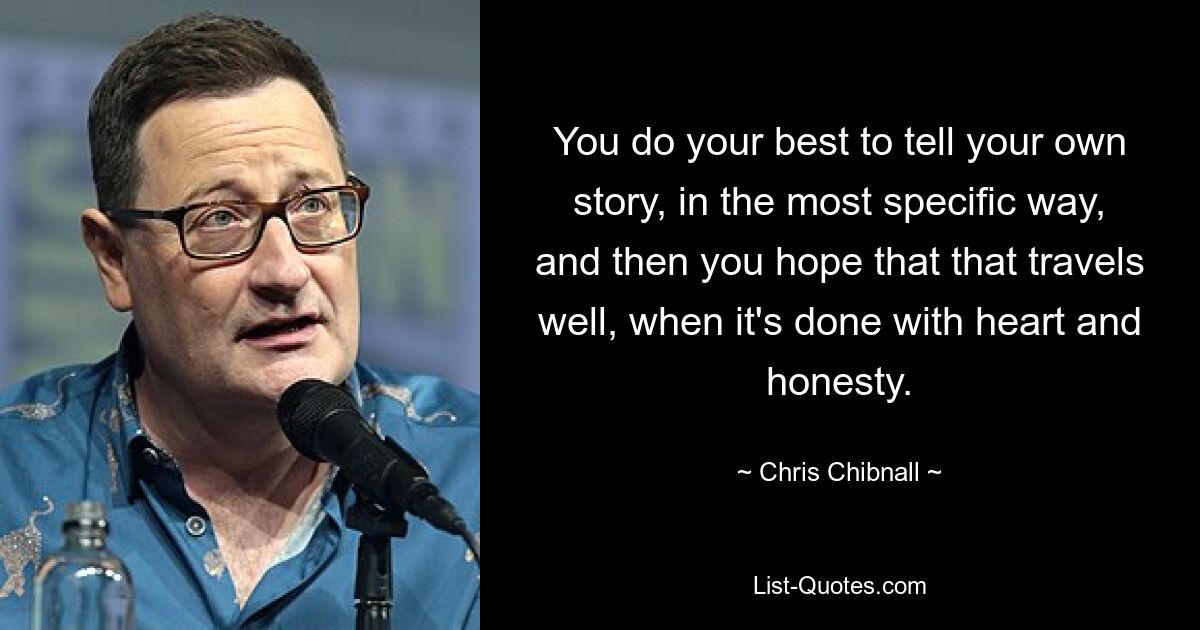 You do your best to tell your own story, in the most specific way, and then you hope that that travels well, when it's done with heart and honesty. — © Chris Chibnall