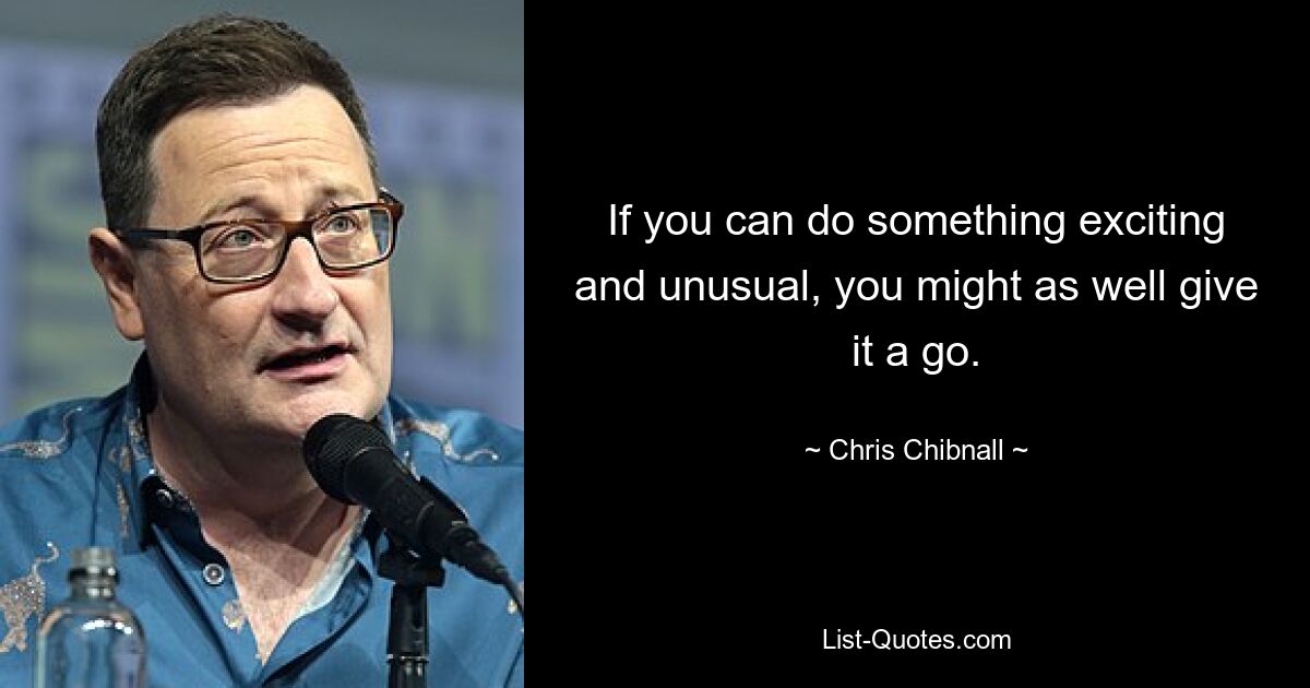 If you can do something exciting and unusual, you might as well give it a go. — © Chris Chibnall