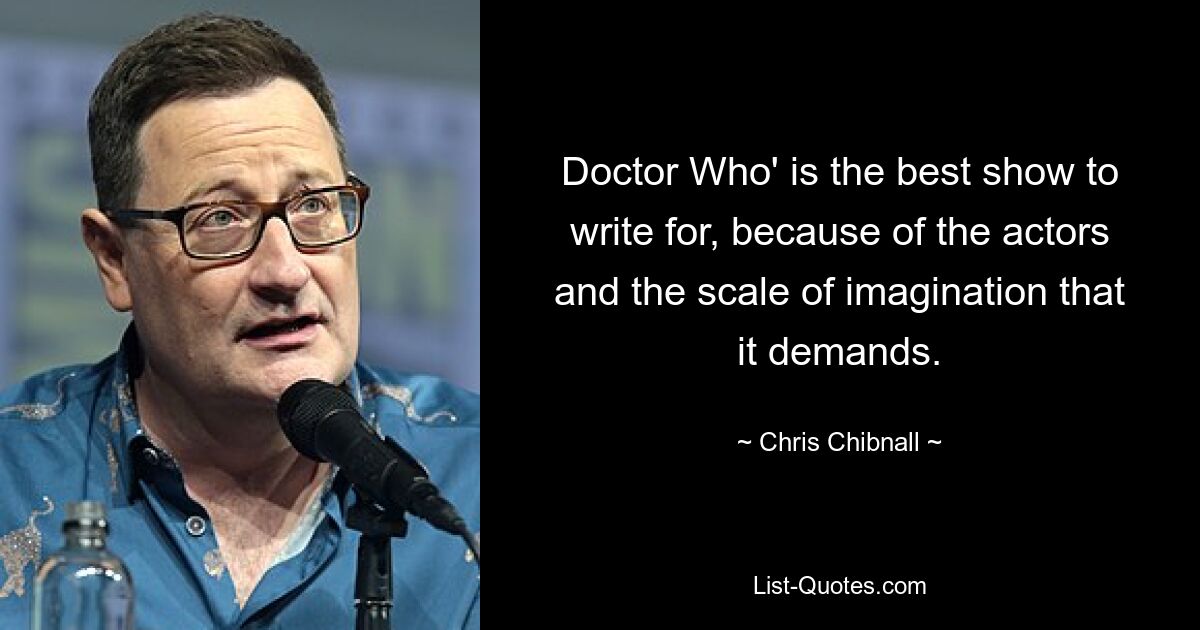 Doctor Who' is the best show to write for, because of the actors and the scale of imagination that it demands. — © Chris Chibnall