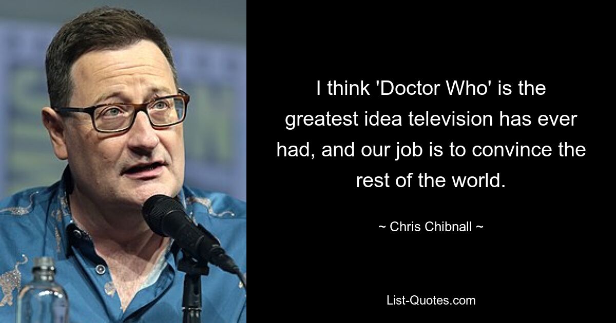 I think 'Doctor Who' is the greatest idea television has ever had, and our job is to convince the rest of the world. — © Chris Chibnall