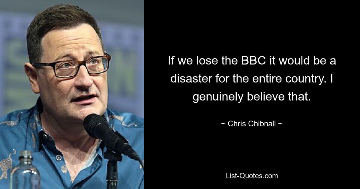 If we lose the BBC it would be a disaster for the entire country. I genuinely believe that. — © Chris Chibnall