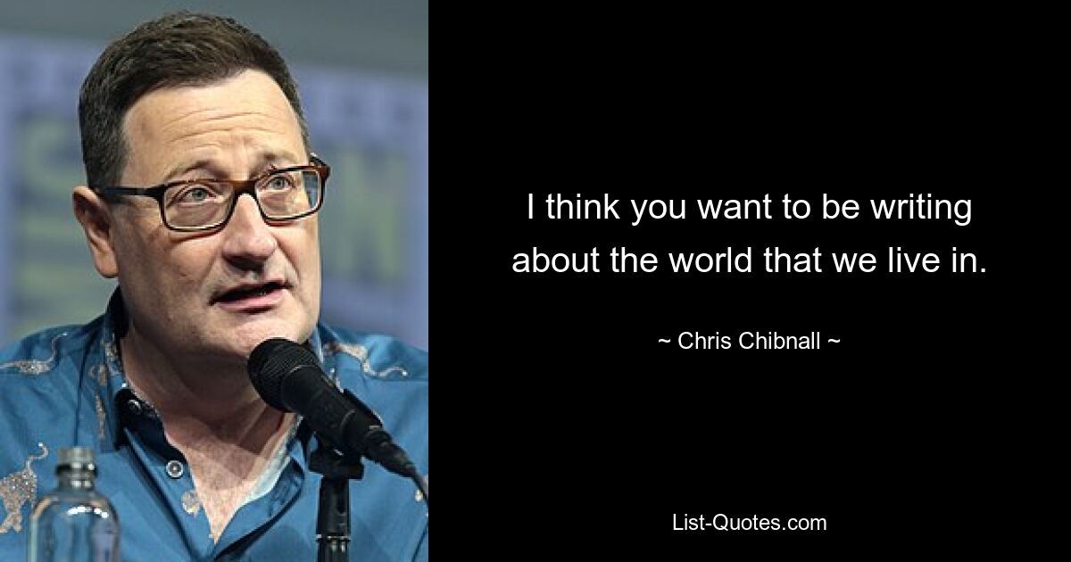 I think you want to be writing about the world that we live in. — © Chris Chibnall