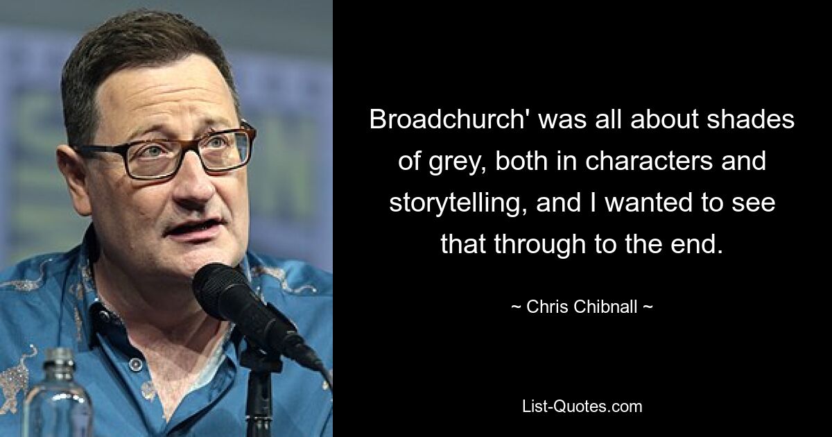 Broadchurch' was all about shades of grey, both in characters and storytelling, and I wanted to see that through to the end. — © Chris Chibnall