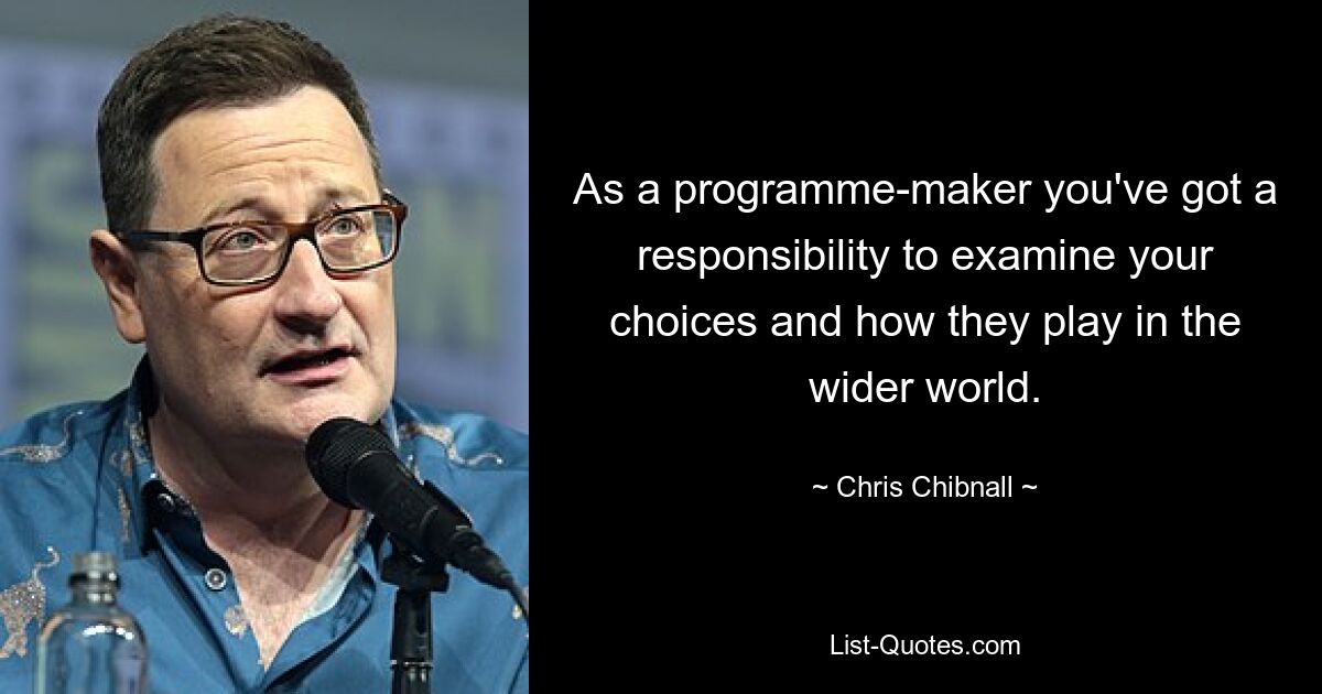 As a programme-maker you've got a responsibility to examine your choices and how they play in the wider world. — © Chris Chibnall