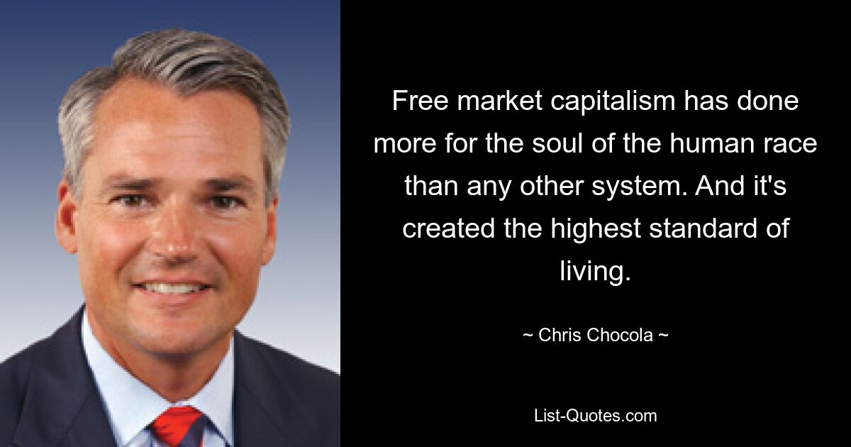 Free market capitalism has done more for the soul of the human race than any other system. And it's created the highest standard of living. — © Chris Chocola