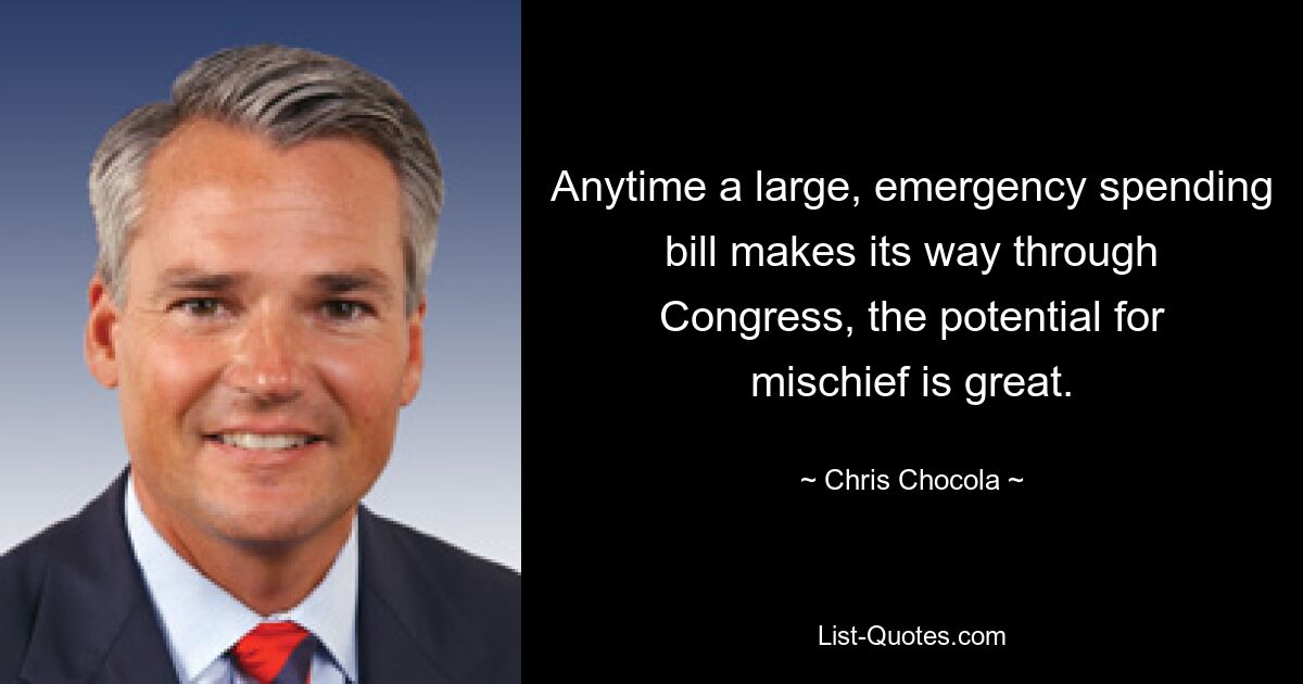 Anytime a large, emergency spending bill makes its way through Congress, the potential for mischief is great. — © Chris Chocola