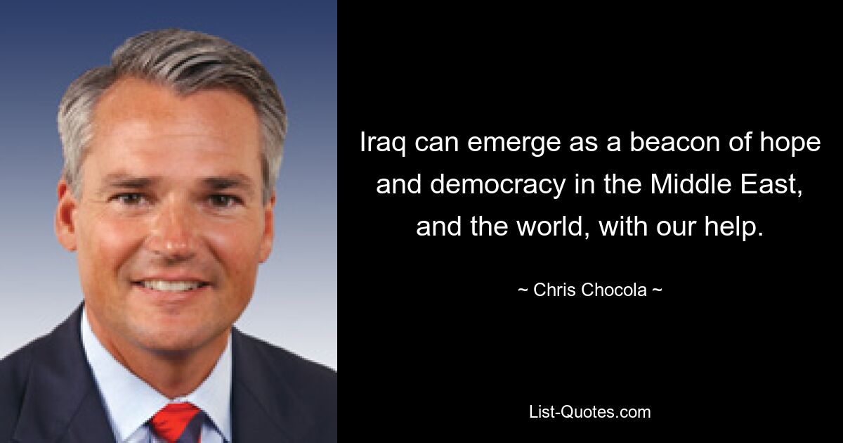 Iraq can emerge as a beacon of hope and democracy in the Middle East, and the world, with our help. — © Chris Chocola