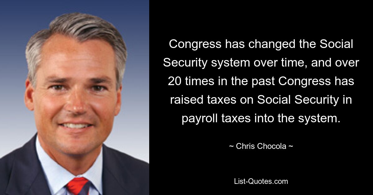 Congress has changed the Social Security system over time, and over 20 times in the past Congress has raised taxes on Social Security in payroll taxes into the system. — © Chris Chocola