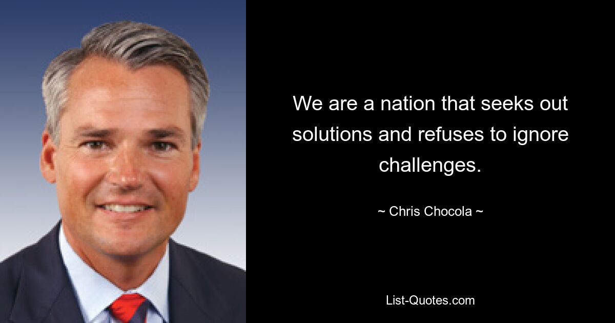 We are a nation that seeks out solutions and refuses to ignore challenges. — © Chris Chocola