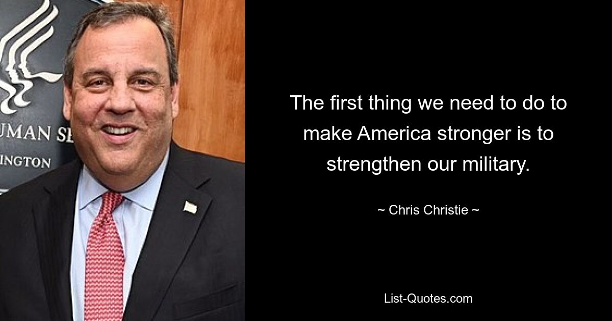 The first thing we need to do to make America stronger is to strengthen our military. — © Chris Christie