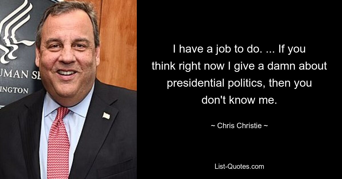 I have a job to do. ... If you think right now I give a damn about presidential politics, then you don't know me. — © Chris Christie