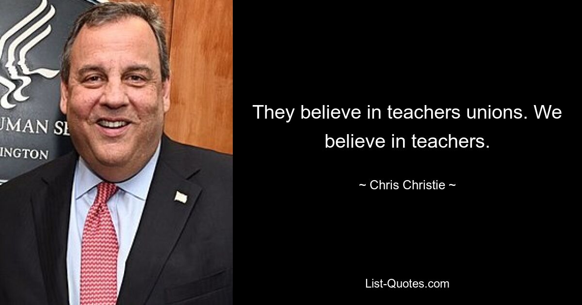 They believe in teachers unions. We believe in teachers. — © Chris Christie