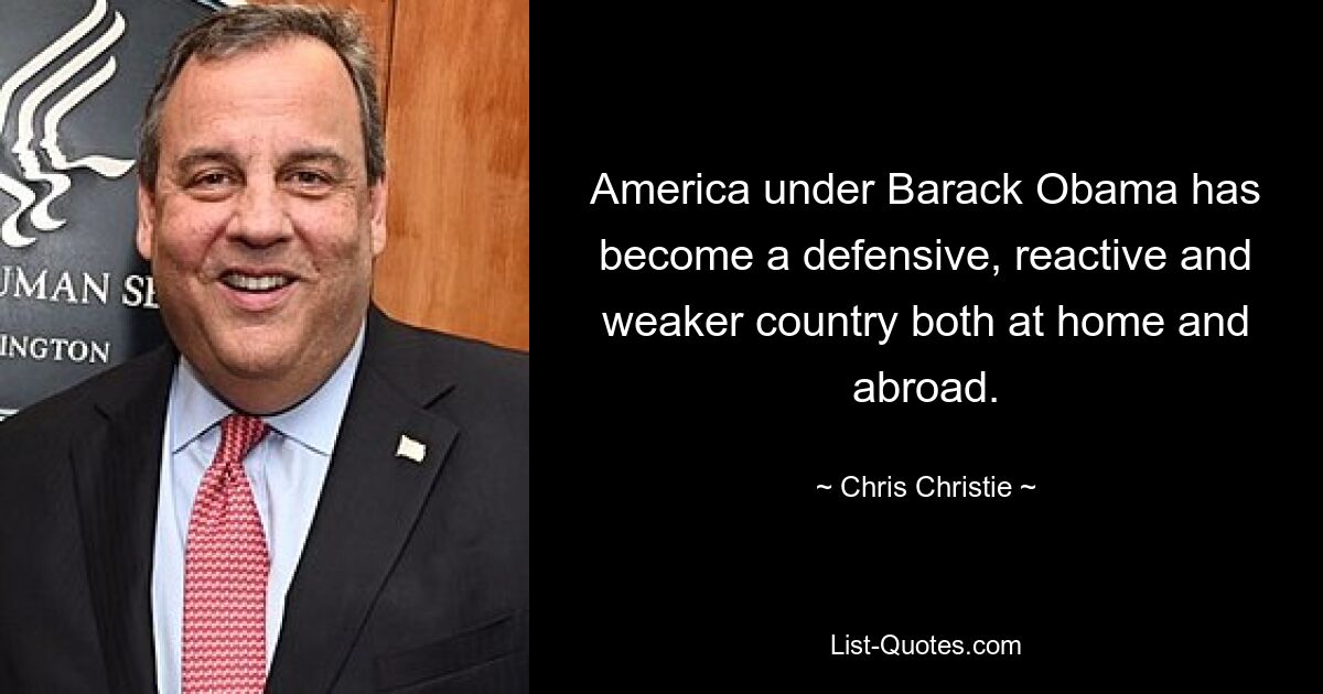 America under Barack Obama has become a defensive, reactive and weaker country both at home and abroad. — © Chris Christie