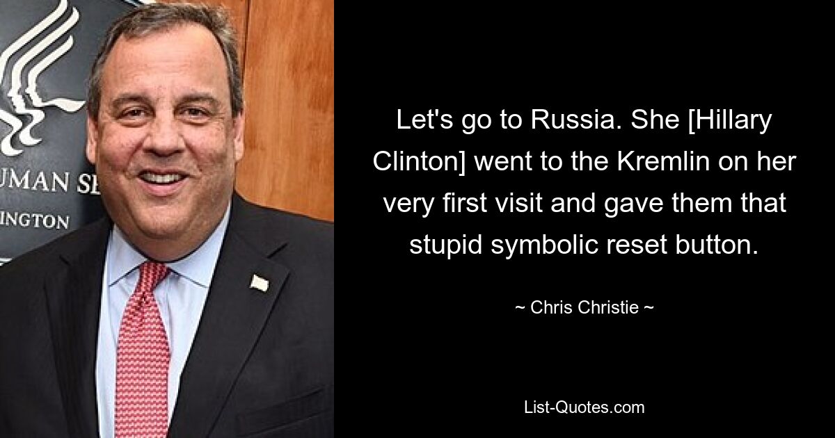 Let's go to Russia. She [Hillary Clinton] went to the Kremlin on her very first visit and gave them that stupid symbolic reset button. — © Chris Christie