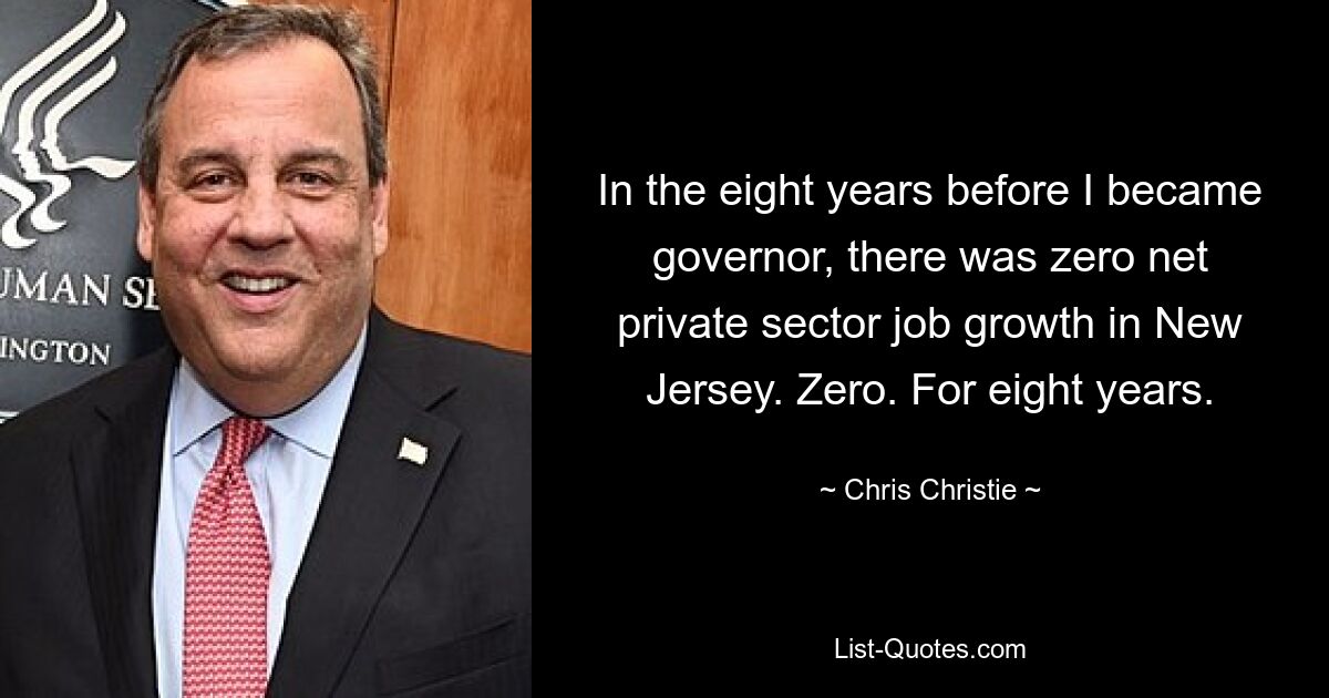 In the eight years before I became governor, there was zero net private sector job growth in New Jersey. Zero. For eight years. — © Chris Christie