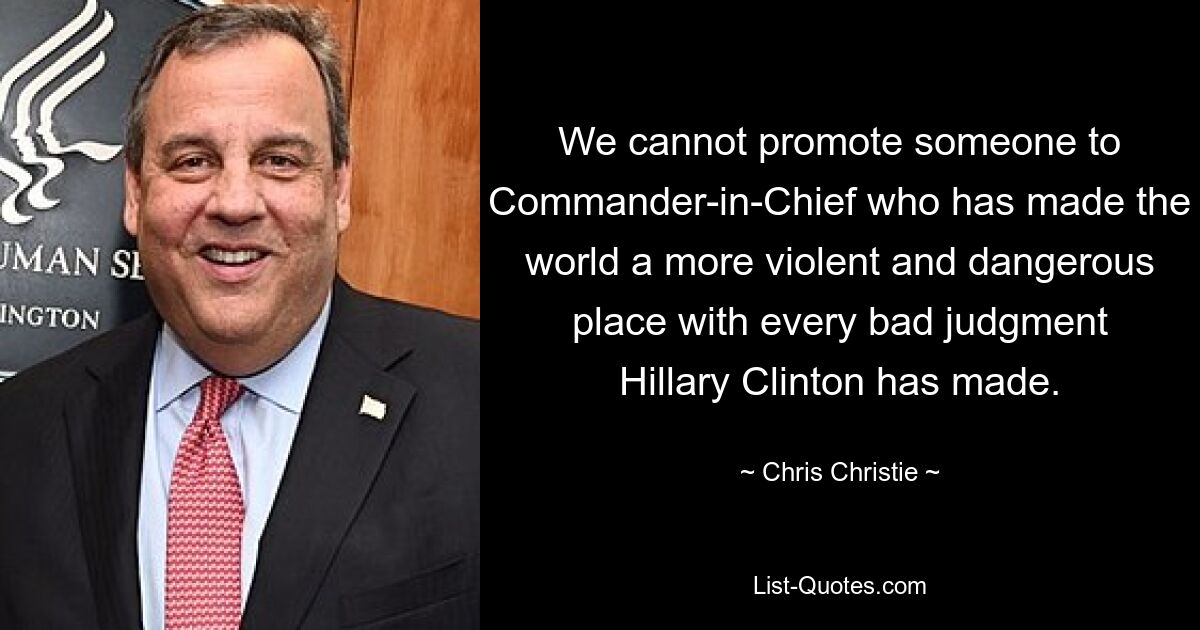 We cannot promote someone to Commander-in-Chief who has made the world a more violent and dangerous place with every bad judgment Hillary Clinton has made. — © Chris Christie