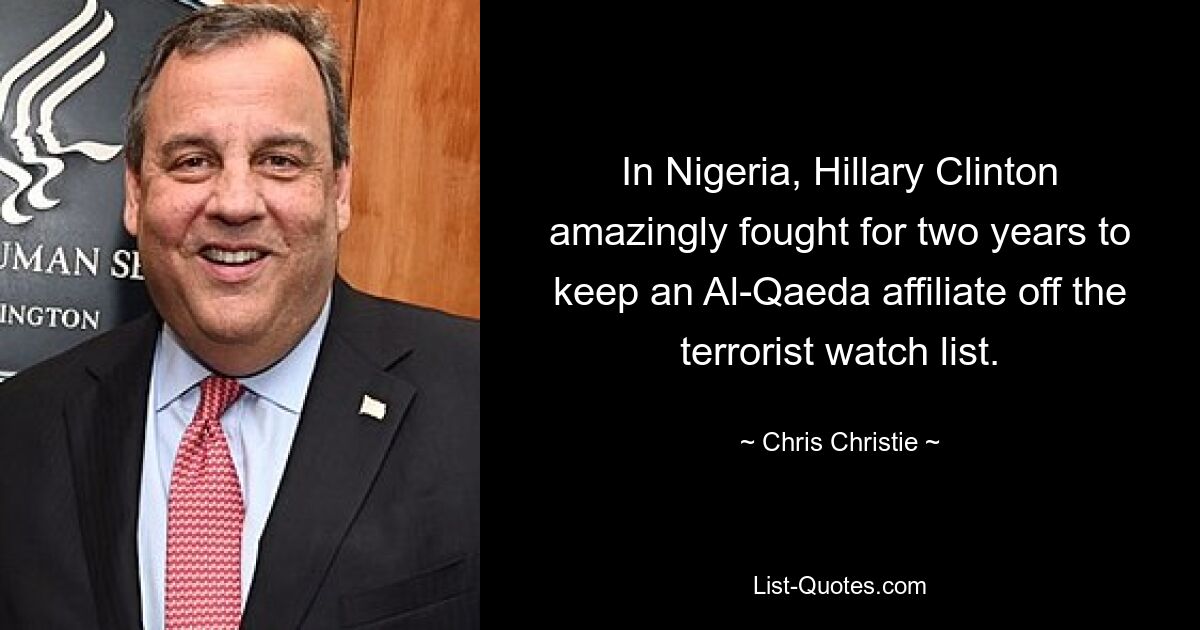 In Nigeria, Hillary Clinton amazingly fought for two years to keep an Al-Qaeda affiliate off the terrorist watch list. — © Chris Christie