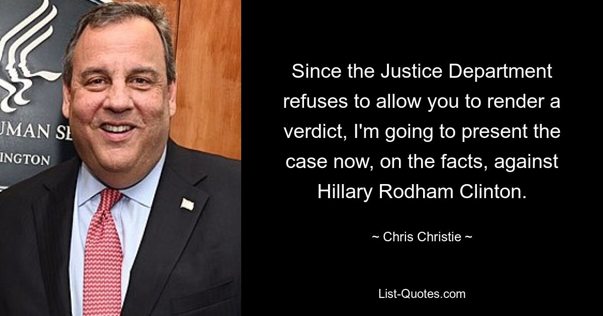 Since the Justice Department refuses to allow you to render a verdict, I'm going to present the case now, on the facts, against Hillary Rodham Clinton. — © Chris Christie