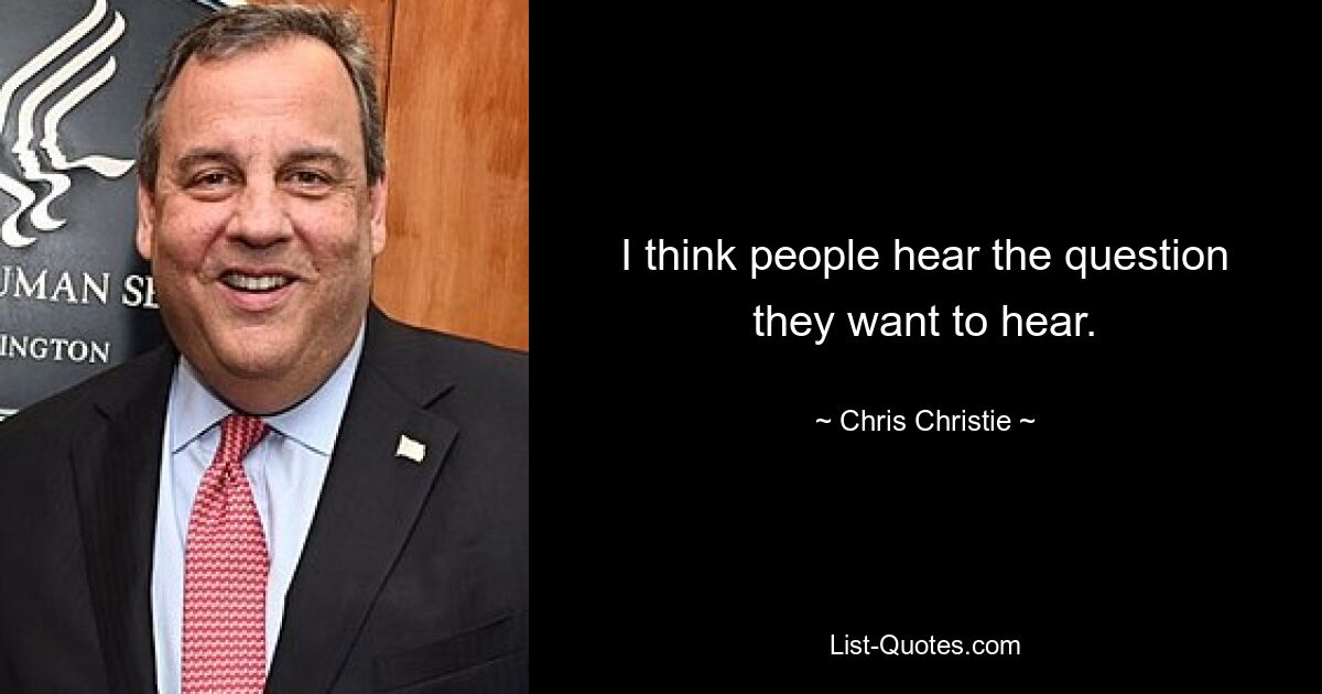 I think people hear the question they want to hear. — © Chris Christie