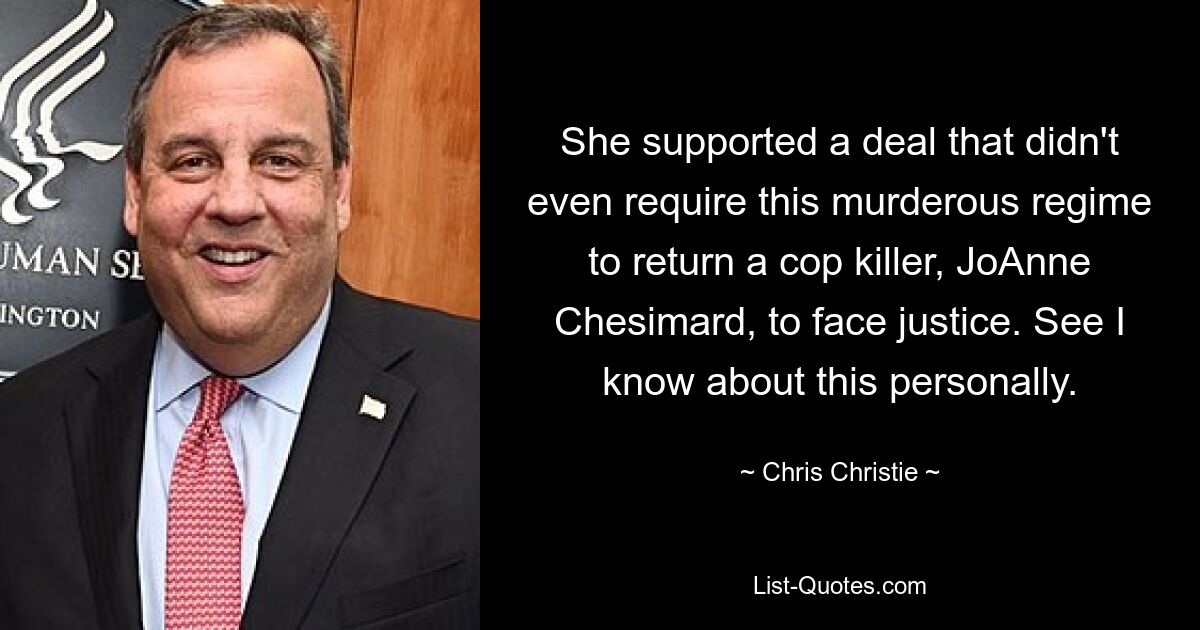 She supported a deal that didn't even require this murderous regime to return a cop killer, JoAnne Chesimard, to face justice. See I know about this personally. — © Chris Christie