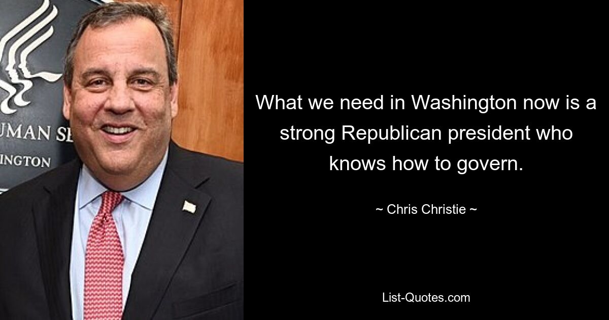 What we need in Washington now is a strong Republican president who knows how to govern. — © Chris Christie