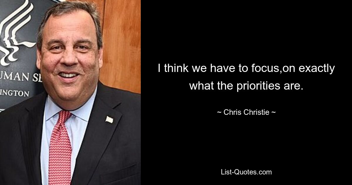 I think we have to focus,on exactly what the priorities are. — © Chris Christie