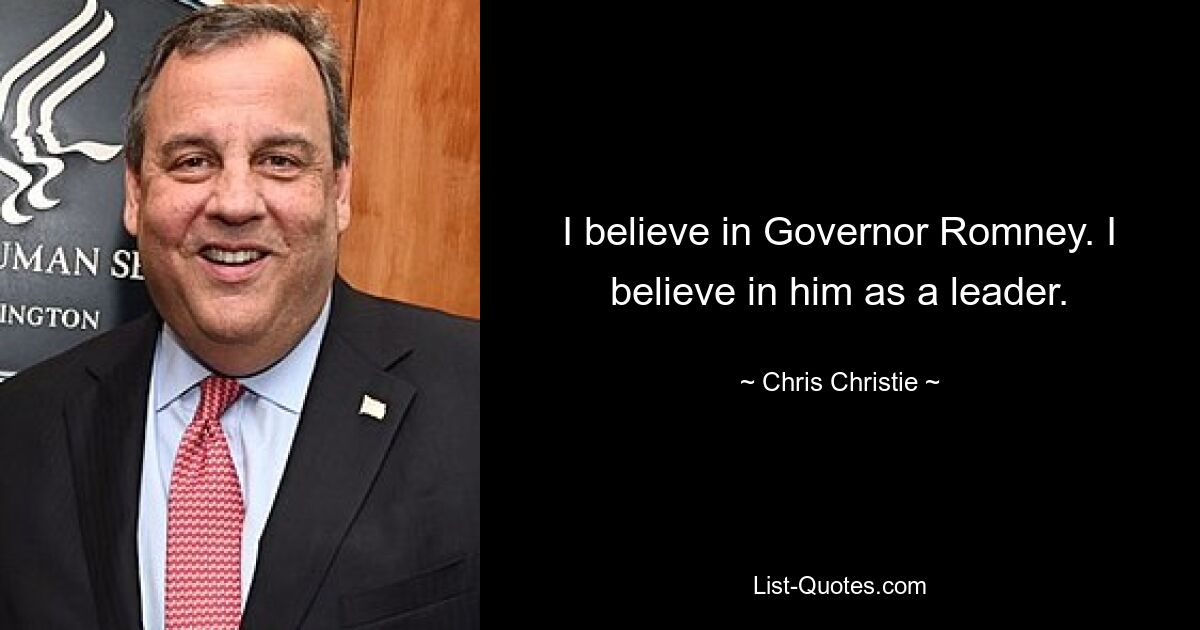 I believe in Governor Romney. I believe in him as a leader. — © Chris Christie