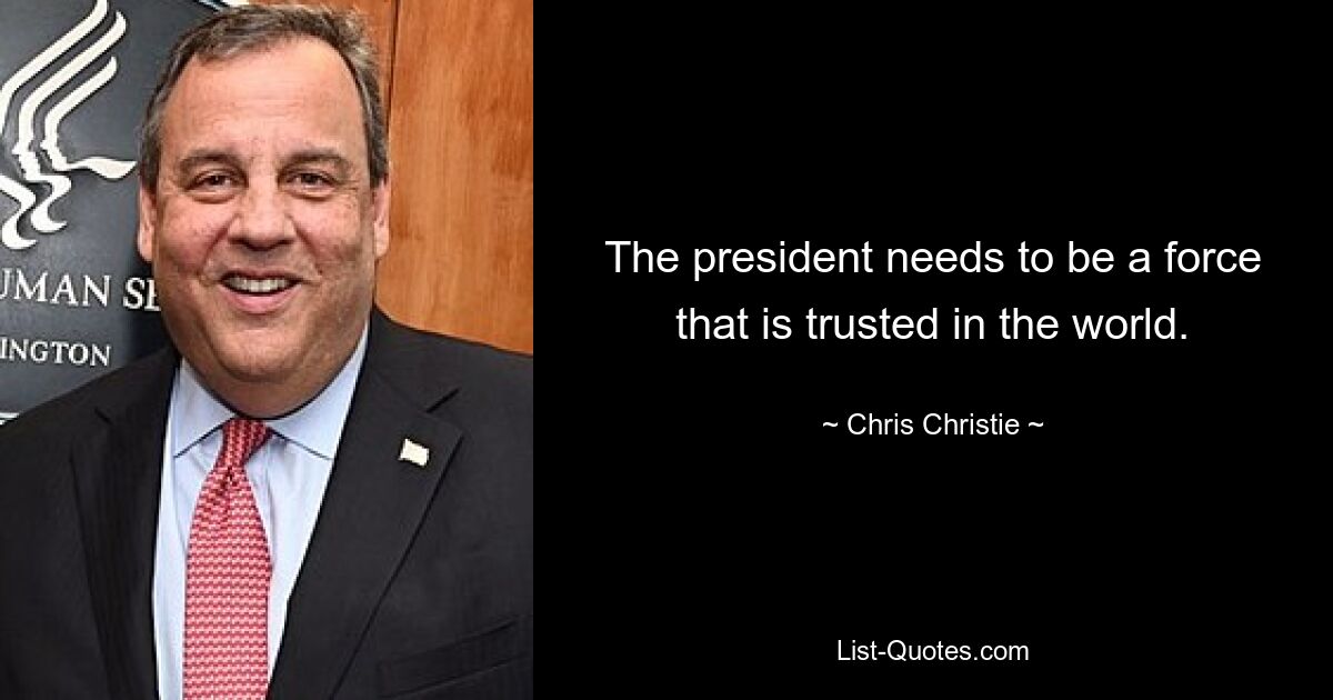 The president needs to be a force that is trusted in the world. — © Chris Christie