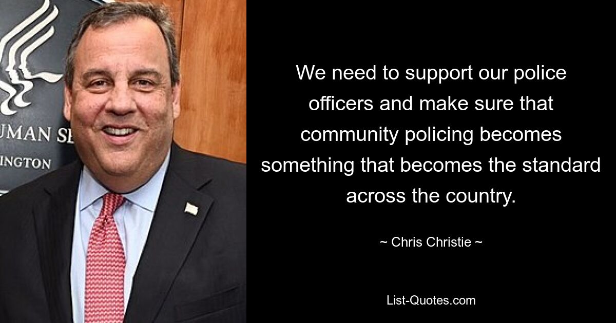 We need to support our police officers and make sure that community policing becomes something that becomes the standard across the country. — © Chris Christie