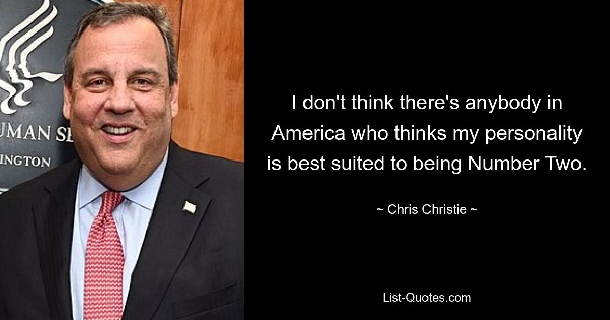 I don't think there's anybody in America who thinks my personality is best suited to being Number Two. — © Chris Christie