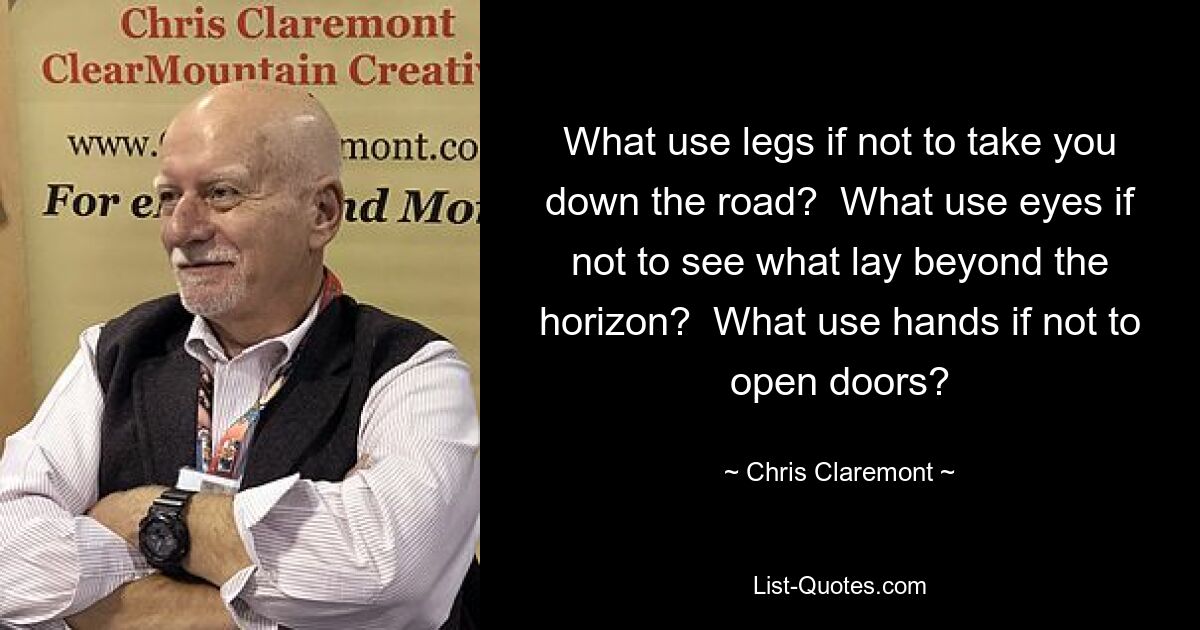 What use legs if not to take you down the road?  What use eyes if not to see what lay beyond the horizon?  What use hands if not to open doors? — © Chris Claremont