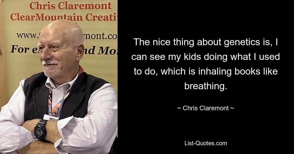 The nice thing about genetics is, I can see my kids doing what I used to do, which is inhaling books like breathing. — © Chris Claremont