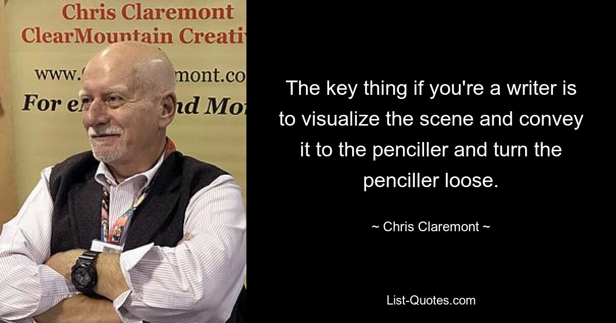 The key thing if you're a writer is to visualize the scene and convey it to the penciller and turn the penciller loose. — © Chris Claremont