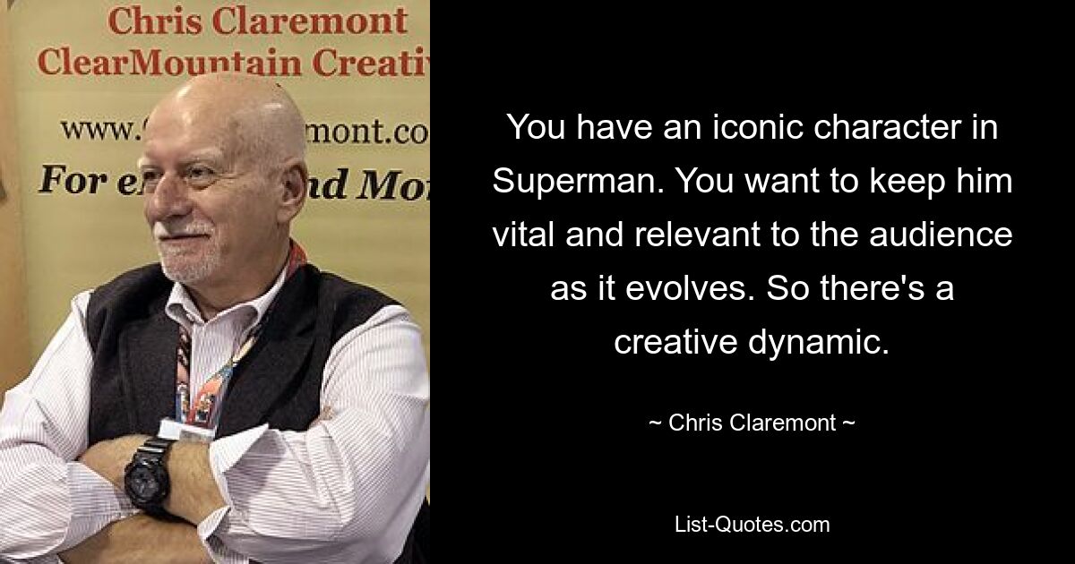 You have an iconic character in Superman. You want to keep him vital and relevant to the audience as it evolves. So there's a creative dynamic. — © Chris Claremont