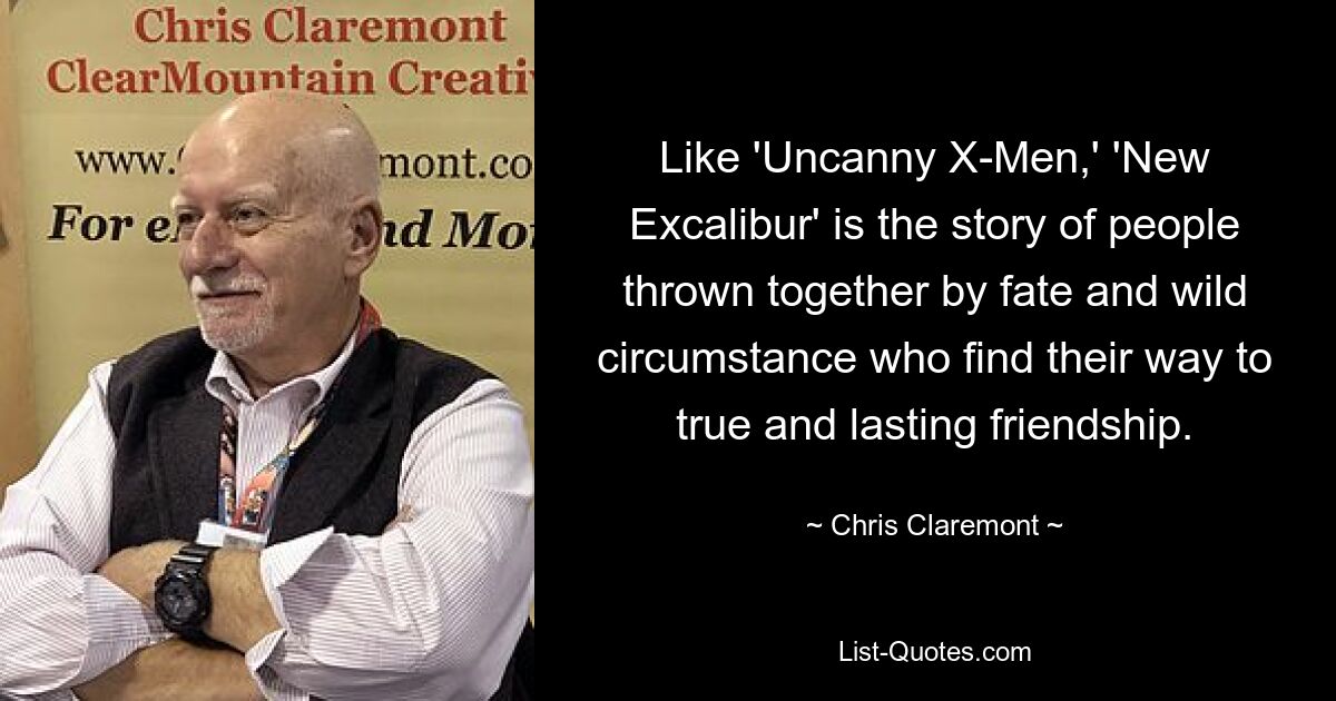 Like 'Uncanny X-Men,' 'New Excalibur' is the story of people thrown together by fate and wild circumstance who find their way to true and lasting friendship. — © Chris Claremont