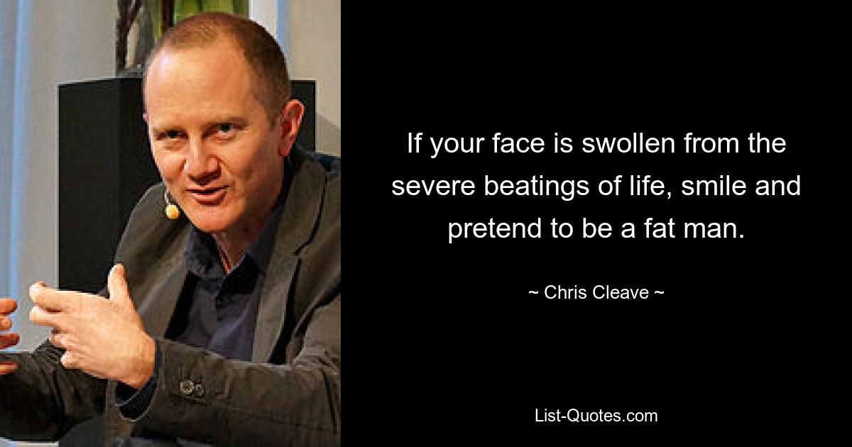 If your face is swollen from the severe beatings of life, smile and pretend to be a fat man. — © Chris Cleave