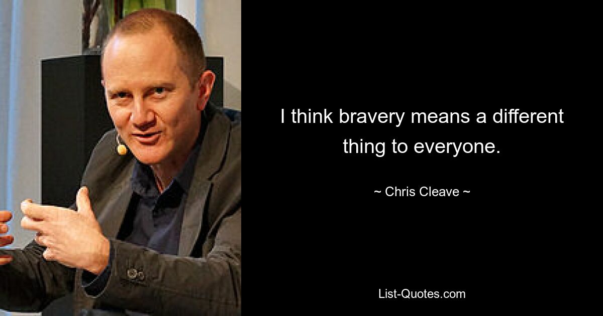 I think bravery means a different thing to everyone. — © Chris Cleave