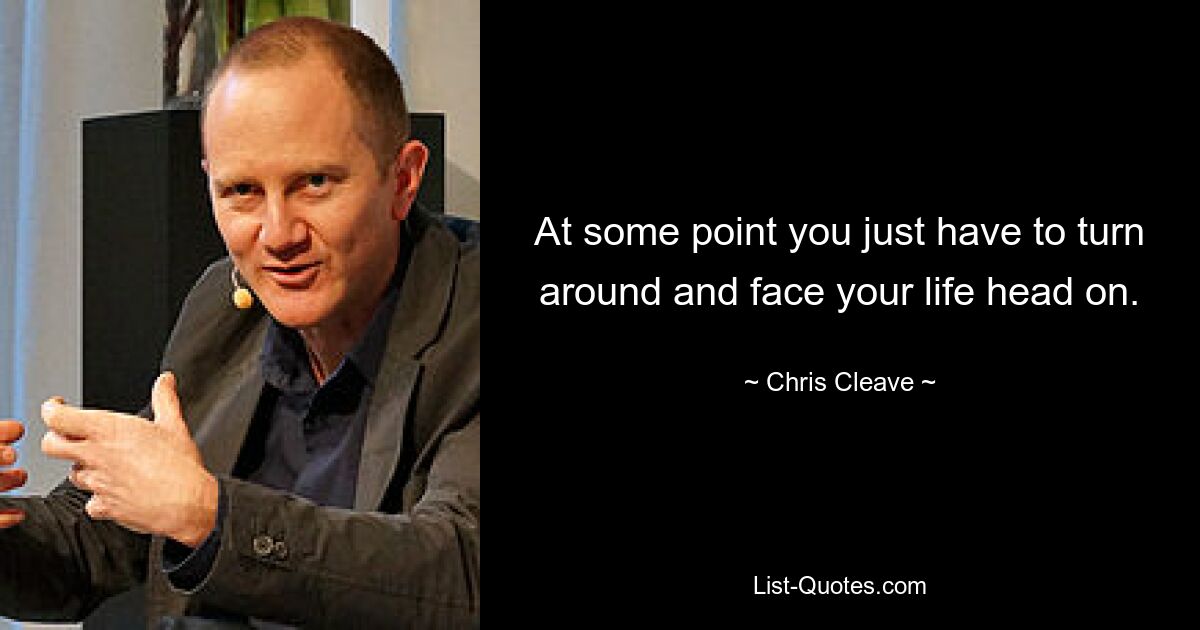 At some point you just have to turn around and face your life head on. — © Chris Cleave